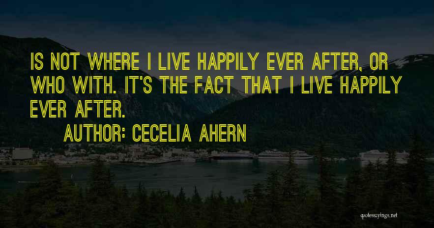 Cecelia Ahern Quotes: Is Not Where I Live Happily Ever After, Or Who With. It's The Fact That I Live Happily Ever After.