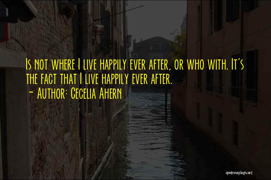 Cecelia Ahern Quotes: Is Not Where I Live Happily Ever After, Or Who With. It's The Fact That I Live Happily Ever After.