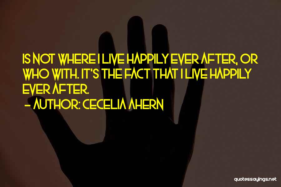Cecelia Ahern Quotes: Is Not Where I Live Happily Ever After, Or Who With. It's The Fact That I Live Happily Ever After.
