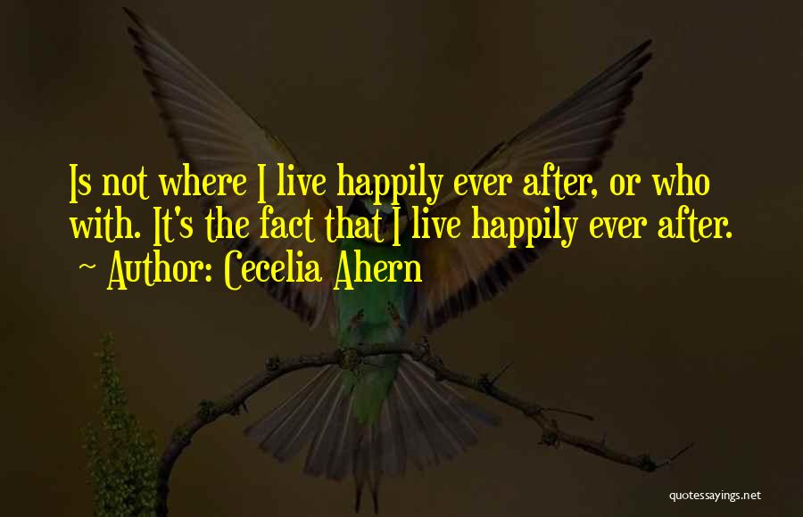 Cecelia Ahern Quotes: Is Not Where I Live Happily Ever After, Or Who With. It's The Fact That I Live Happily Ever After.