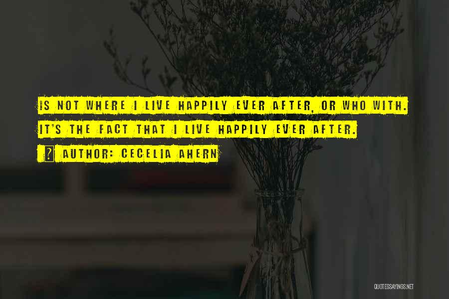 Cecelia Ahern Quotes: Is Not Where I Live Happily Ever After, Or Who With. It's The Fact That I Live Happily Ever After.