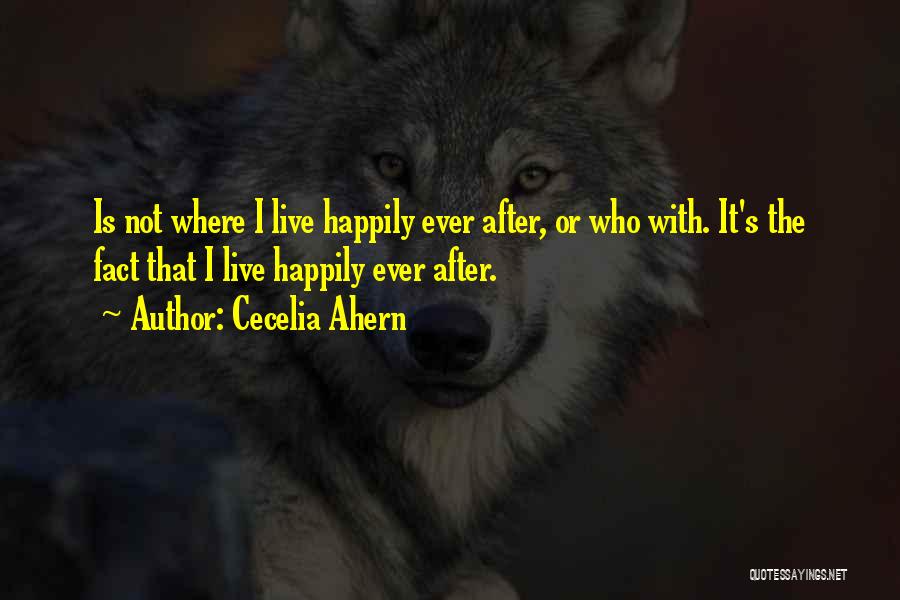 Cecelia Ahern Quotes: Is Not Where I Live Happily Ever After, Or Who With. It's The Fact That I Live Happily Ever After.