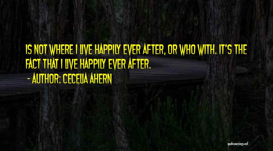 Cecelia Ahern Quotes: Is Not Where I Live Happily Ever After, Or Who With. It's The Fact That I Live Happily Ever After.