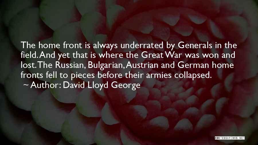 David Lloyd George Quotes: The Home Front Is Always Underrated By Generals In The Field. And Yet That Is Where The Great War Was