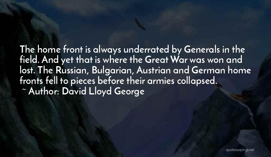 David Lloyd George Quotes: The Home Front Is Always Underrated By Generals In The Field. And Yet That Is Where The Great War Was