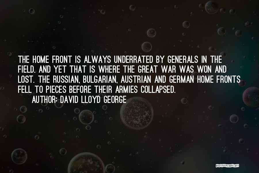 David Lloyd George Quotes: The Home Front Is Always Underrated By Generals In The Field. And Yet That Is Where The Great War Was