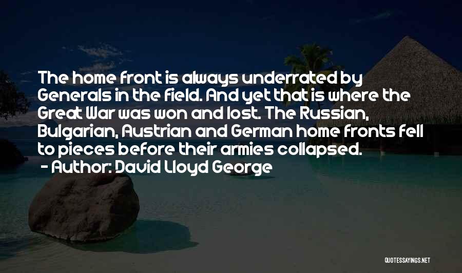 David Lloyd George Quotes: The Home Front Is Always Underrated By Generals In The Field. And Yet That Is Where The Great War Was