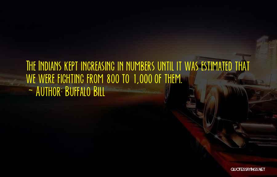 Buffalo Bill Quotes: The Indians Kept Increasing In Numbers Until It Was Estimated That We Were Fighting From 800 To 1,000 Of Them.