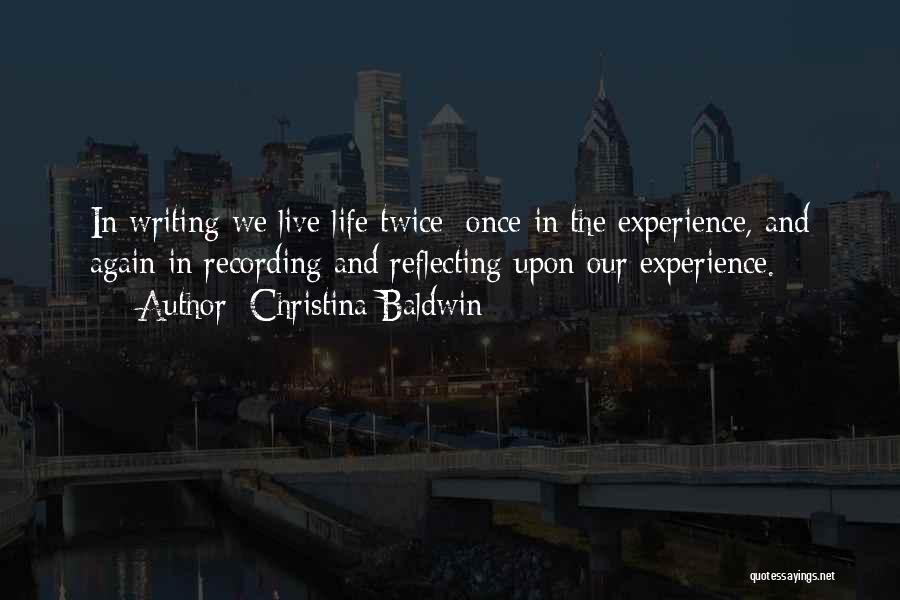 Christina Baldwin Quotes: In Writing We Live Life Twice: Once In The Experience, And Again In Recording And Reflecting Upon Our Experience.