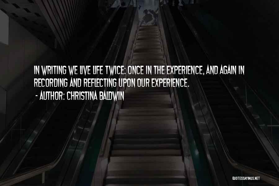 Christina Baldwin Quotes: In Writing We Live Life Twice: Once In The Experience, And Again In Recording And Reflecting Upon Our Experience.