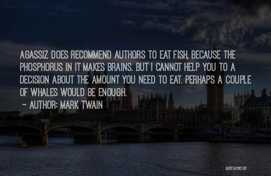 Mark Twain Quotes: Agassiz Does Recommend Authors To Eat Fish, Because The Phosphorus In It Makes Brains. But I Cannot Help You To