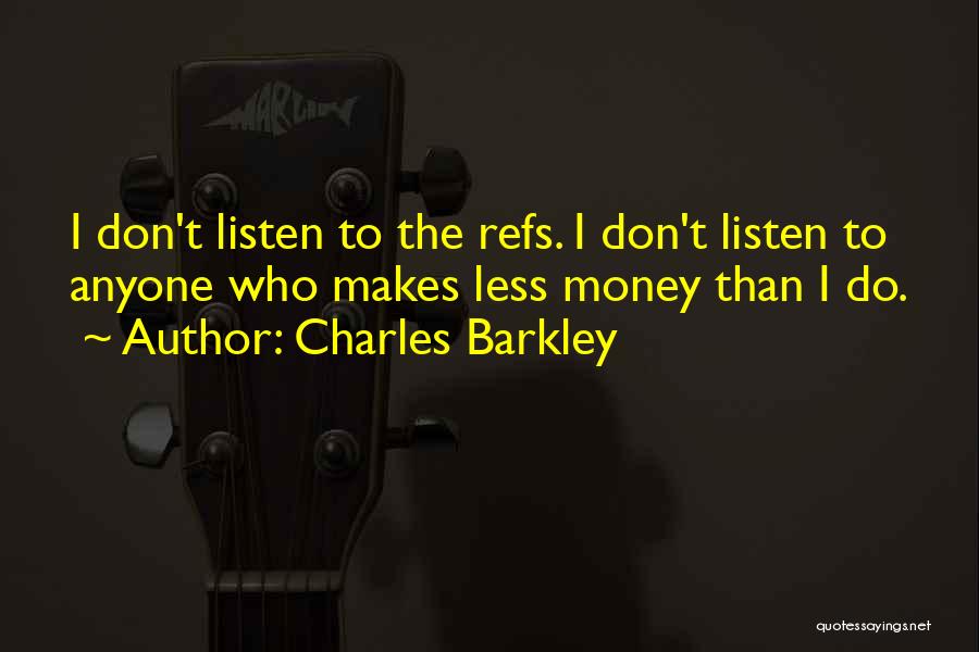 Charles Barkley Quotes: I Don't Listen To The Refs. I Don't Listen To Anyone Who Makes Less Money Than I Do.