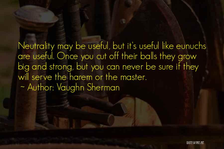 Vaughn Sherman Quotes: Neutrality May Be Useful, But It's Useful Like Eunuchs Are Useful. Once You Cut Off Their Balls They Grow Big