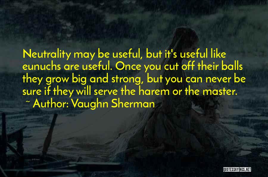 Vaughn Sherman Quotes: Neutrality May Be Useful, But It's Useful Like Eunuchs Are Useful. Once You Cut Off Their Balls They Grow Big