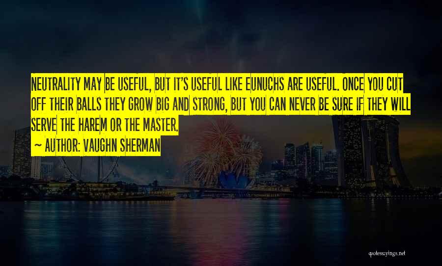 Vaughn Sherman Quotes: Neutrality May Be Useful, But It's Useful Like Eunuchs Are Useful. Once You Cut Off Their Balls They Grow Big