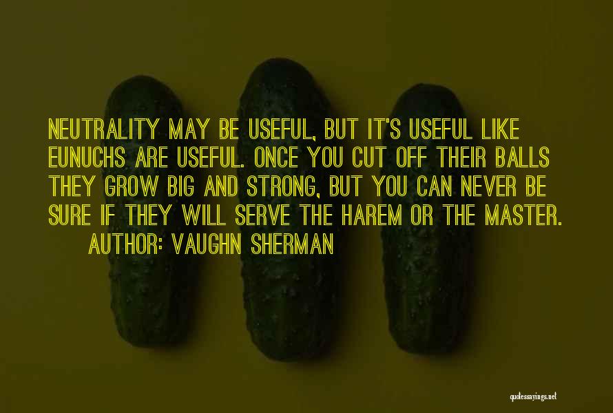 Vaughn Sherman Quotes: Neutrality May Be Useful, But It's Useful Like Eunuchs Are Useful. Once You Cut Off Their Balls They Grow Big