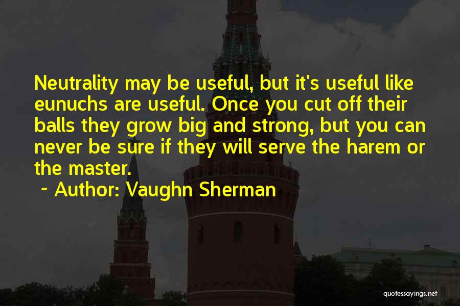 Vaughn Sherman Quotes: Neutrality May Be Useful, But It's Useful Like Eunuchs Are Useful. Once You Cut Off Their Balls They Grow Big