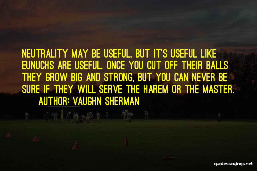 Vaughn Sherman Quotes: Neutrality May Be Useful, But It's Useful Like Eunuchs Are Useful. Once You Cut Off Their Balls They Grow Big