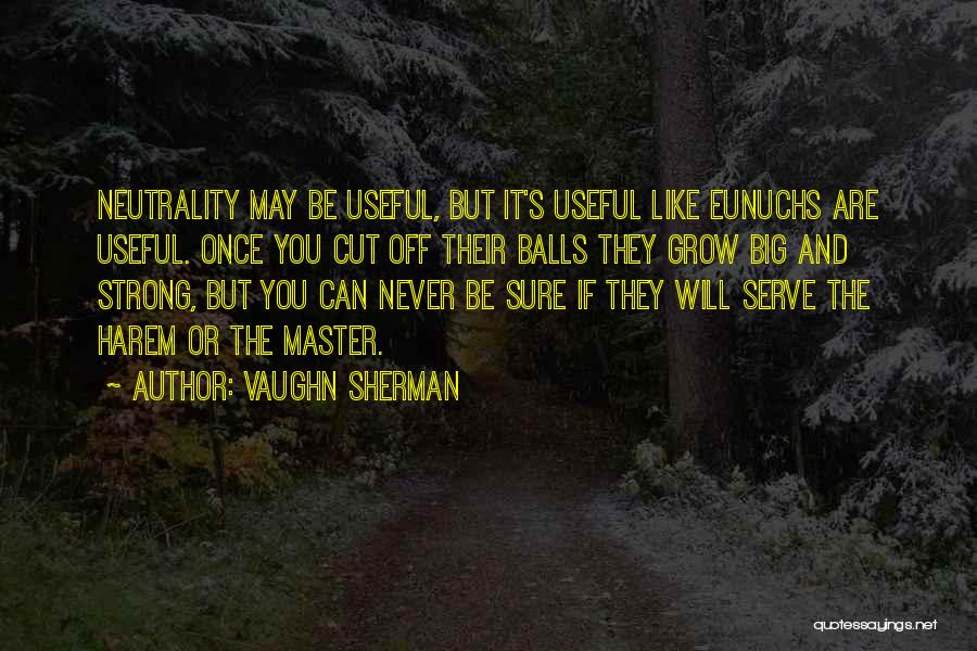 Vaughn Sherman Quotes: Neutrality May Be Useful, But It's Useful Like Eunuchs Are Useful. Once You Cut Off Their Balls They Grow Big