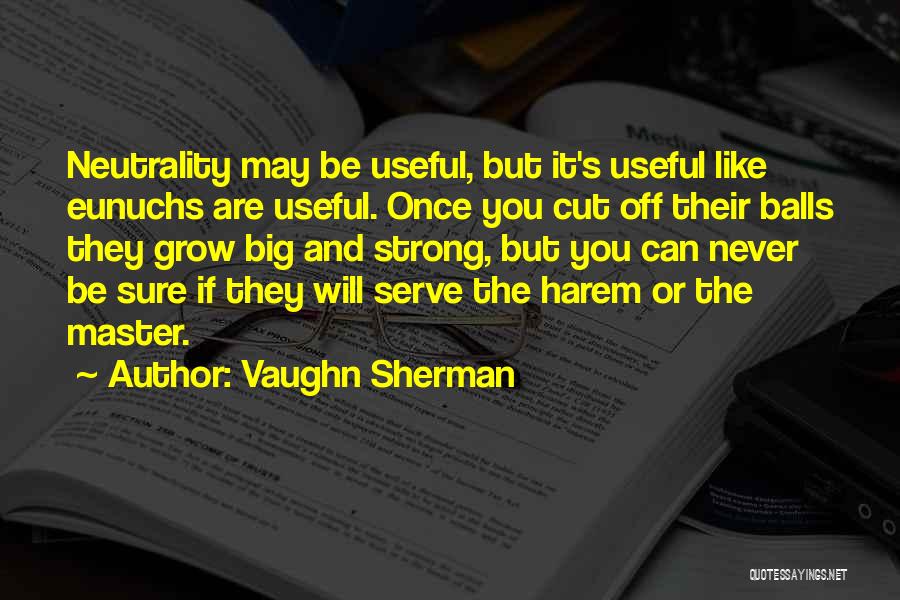Vaughn Sherman Quotes: Neutrality May Be Useful, But It's Useful Like Eunuchs Are Useful. Once You Cut Off Their Balls They Grow Big