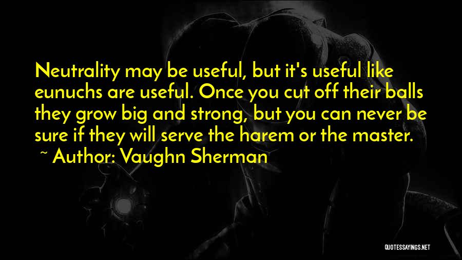 Vaughn Sherman Quotes: Neutrality May Be Useful, But It's Useful Like Eunuchs Are Useful. Once You Cut Off Their Balls They Grow Big