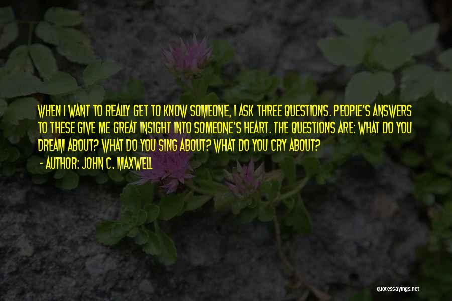 John C. Maxwell Quotes: When I Want To Really Get To Know Someone, I Ask Three Questions. People's Answers To These Give Me Great