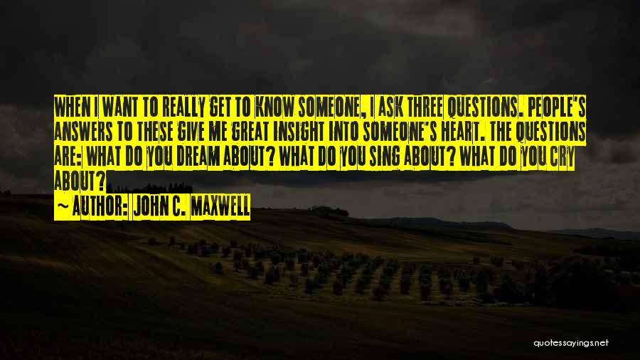 John C. Maxwell Quotes: When I Want To Really Get To Know Someone, I Ask Three Questions. People's Answers To These Give Me Great