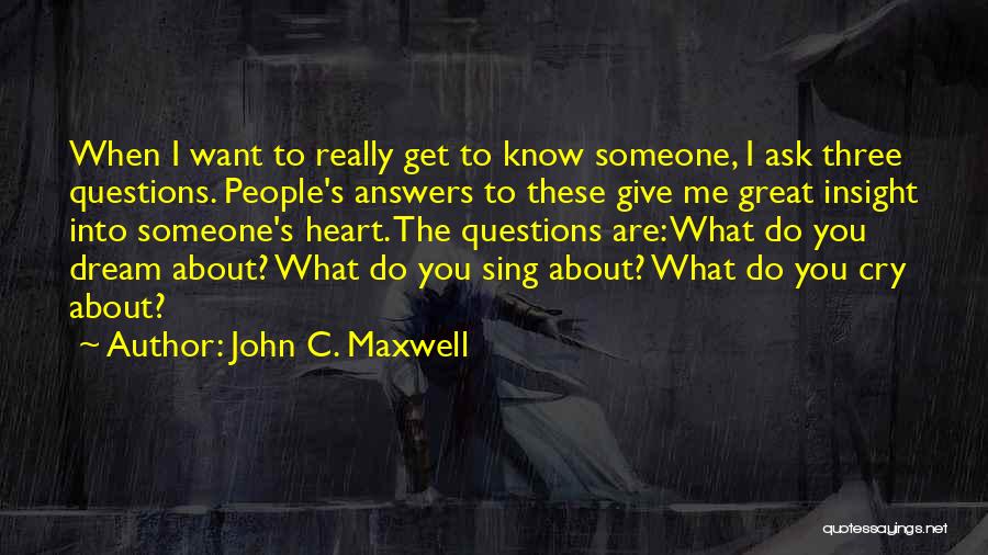 John C. Maxwell Quotes: When I Want To Really Get To Know Someone, I Ask Three Questions. People's Answers To These Give Me Great