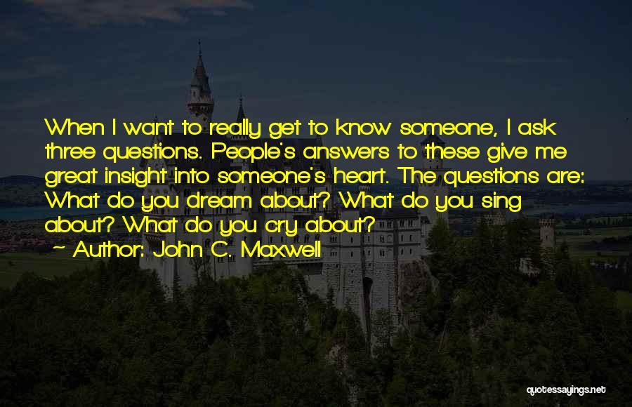 John C. Maxwell Quotes: When I Want To Really Get To Know Someone, I Ask Three Questions. People's Answers To These Give Me Great