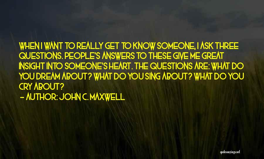 John C. Maxwell Quotes: When I Want To Really Get To Know Someone, I Ask Three Questions. People's Answers To These Give Me Great