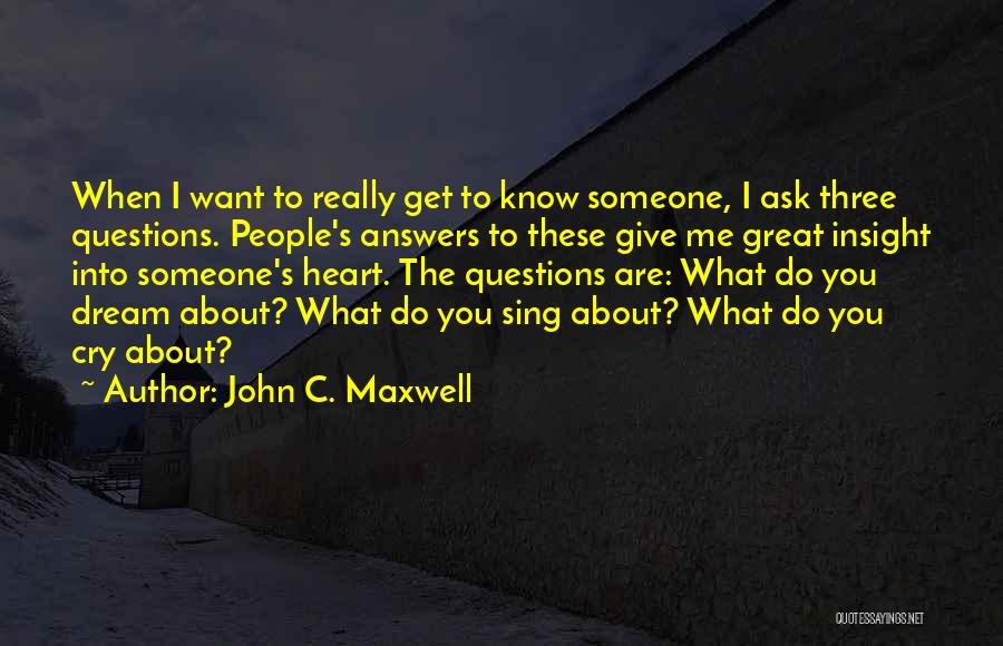 John C. Maxwell Quotes: When I Want To Really Get To Know Someone, I Ask Three Questions. People's Answers To These Give Me Great