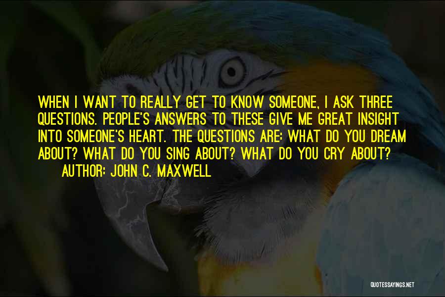 John C. Maxwell Quotes: When I Want To Really Get To Know Someone, I Ask Three Questions. People's Answers To These Give Me Great