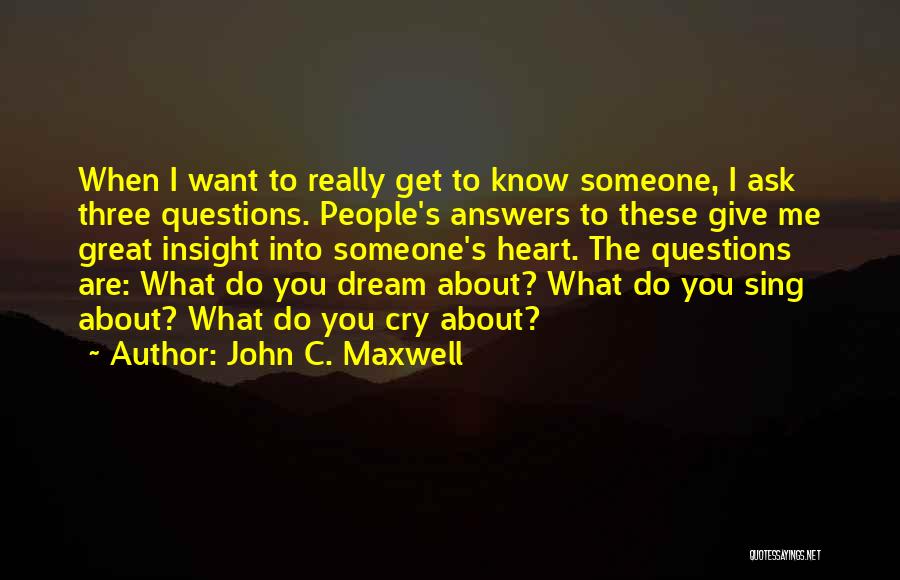 John C. Maxwell Quotes: When I Want To Really Get To Know Someone, I Ask Three Questions. People's Answers To These Give Me Great