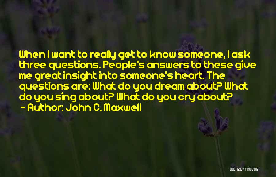 John C. Maxwell Quotes: When I Want To Really Get To Know Someone, I Ask Three Questions. People's Answers To These Give Me Great