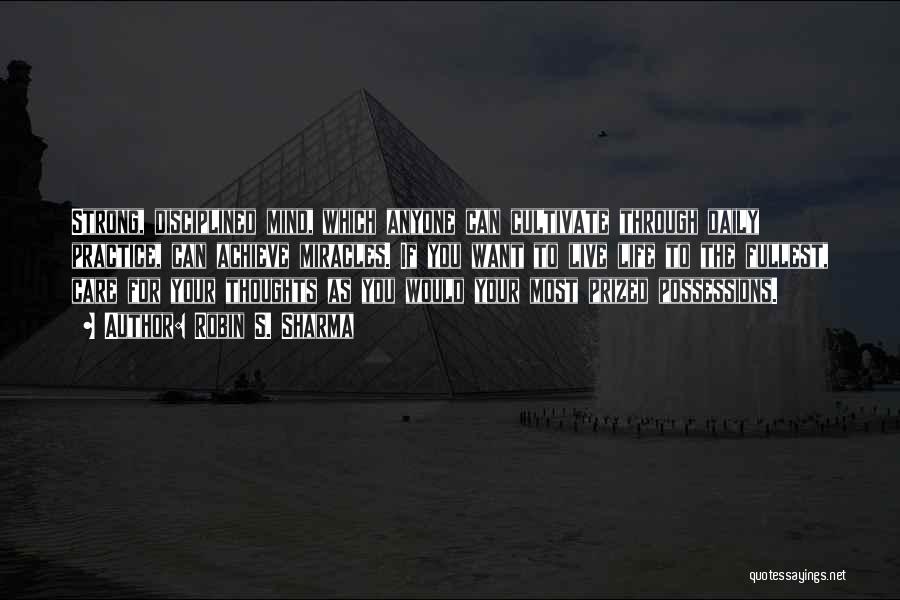 Robin S. Sharma Quotes: Strong, Disciplined Mind, Which Anyone Can Cultivate Through Daily Practice, Can Achieve Miracles. If You Want To Live Life To