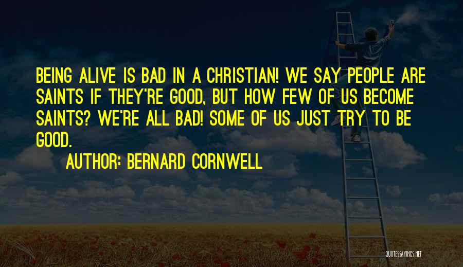 Bernard Cornwell Quotes: Being Alive Is Bad In A Christian! We Say People Are Saints If They're Good, But How Few Of Us