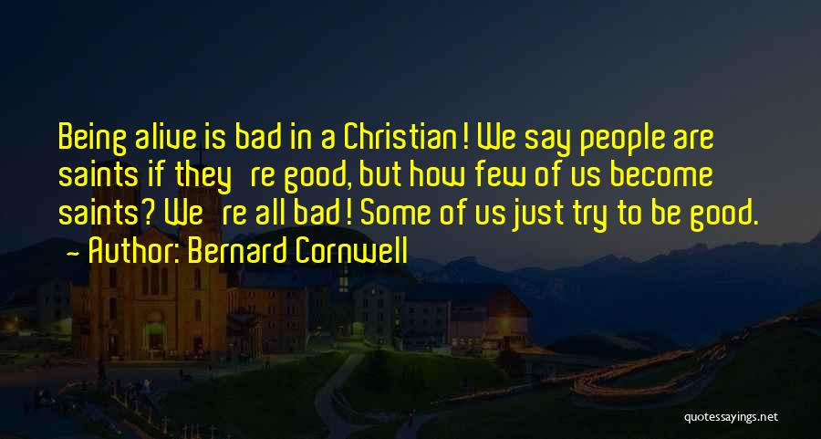 Bernard Cornwell Quotes: Being Alive Is Bad In A Christian! We Say People Are Saints If They're Good, But How Few Of Us