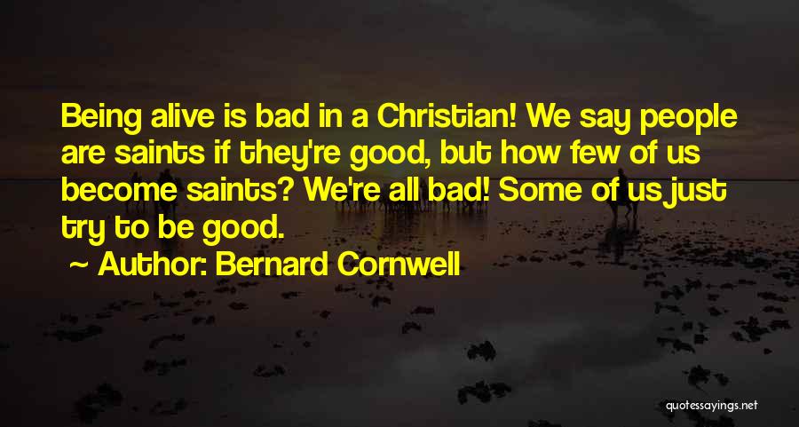 Bernard Cornwell Quotes: Being Alive Is Bad In A Christian! We Say People Are Saints If They're Good, But How Few Of Us