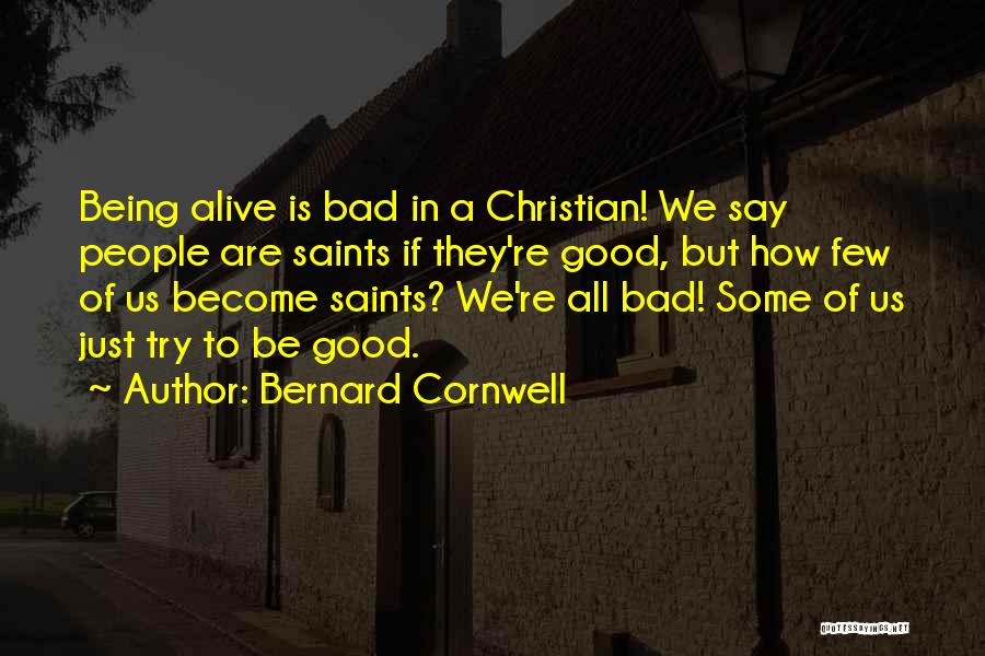 Bernard Cornwell Quotes: Being Alive Is Bad In A Christian! We Say People Are Saints If They're Good, But How Few Of Us