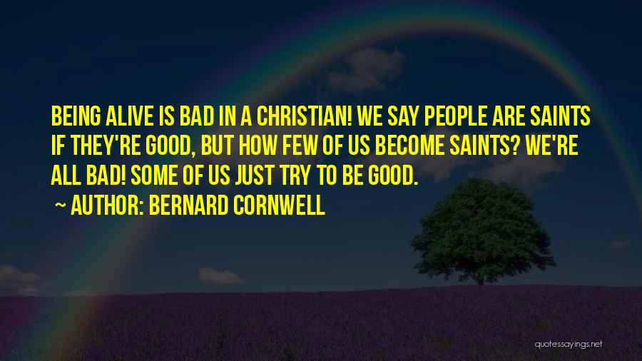 Bernard Cornwell Quotes: Being Alive Is Bad In A Christian! We Say People Are Saints If They're Good, But How Few Of Us