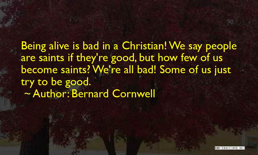 Bernard Cornwell Quotes: Being Alive Is Bad In A Christian! We Say People Are Saints If They're Good, But How Few Of Us