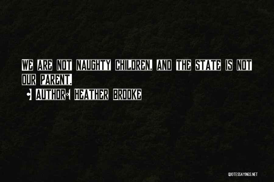 Heather Brooke Quotes: We Are Not Naughty Children, And The State Is Not Our Parent.