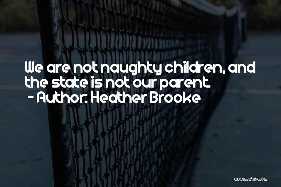 Heather Brooke Quotes: We Are Not Naughty Children, And The State Is Not Our Parent.