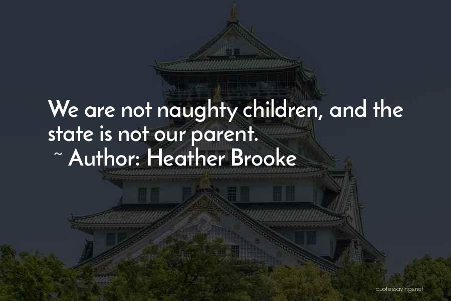 Heather Brooke Quotes: We Are Not Naughty Children, And The State Is Not Our Parent.