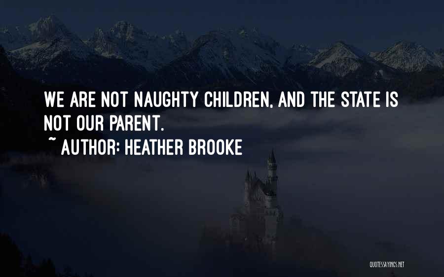 Heather Brooke Quotes: We Are Not Naughty Children, And The State Is Not Our Parent.