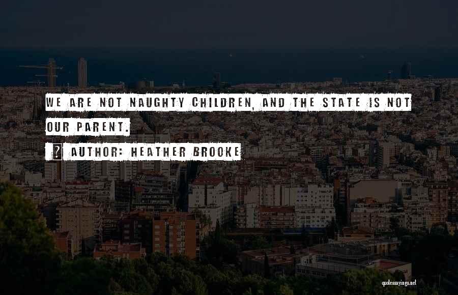 Heather Brooke Quotes: We Are Not Naughty Children, And The State Is Not Our Parent.