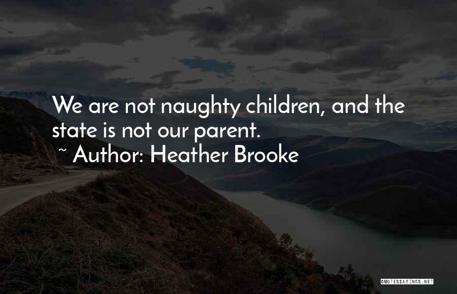 Heather Brooke Quotes: We Are Not Naughty Children, And The State Is Not Our Parent.