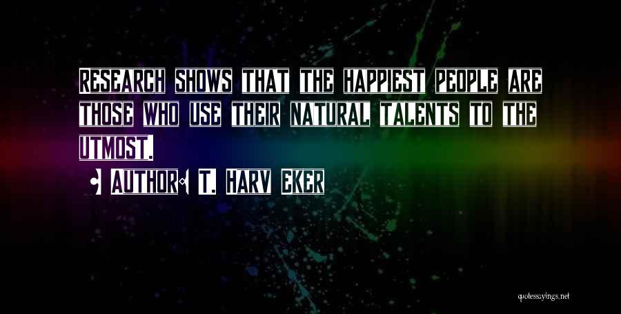T. Harv Eker Quotes: Research Shows That The Happiest People Are Those Who Use Their Natural Talents To The Utmost.