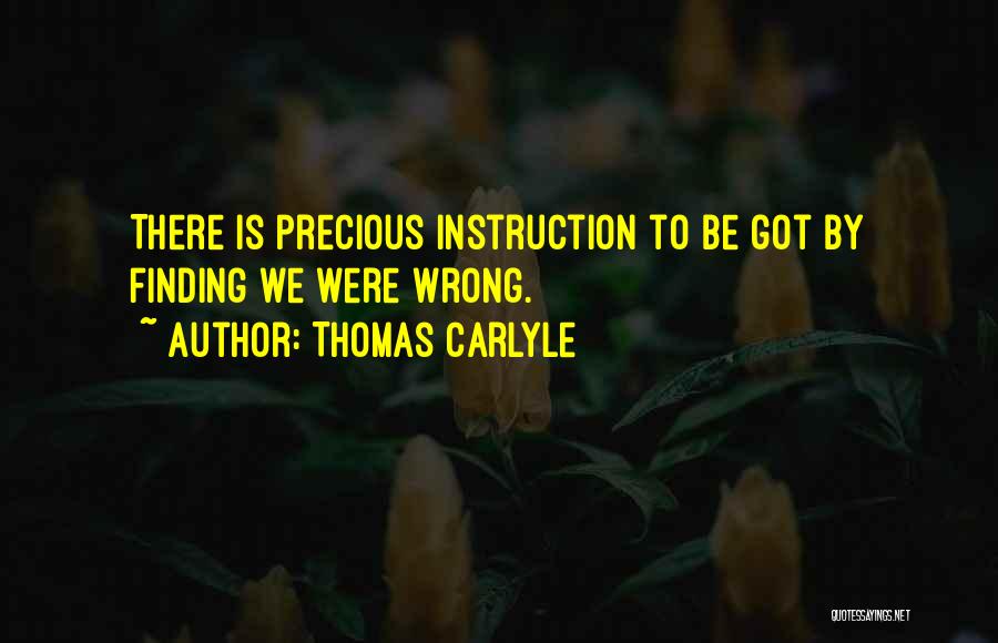 Thomas Carlyle Quotes: There Is Precious Instruction To Be Got By Finding We Were Wrong.