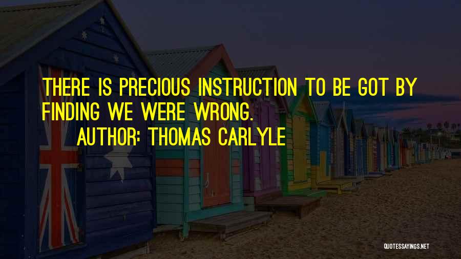 Thomas Carlyle Quotes: There Is Precious Instruction To Be Got By Finding We Were Wrong.